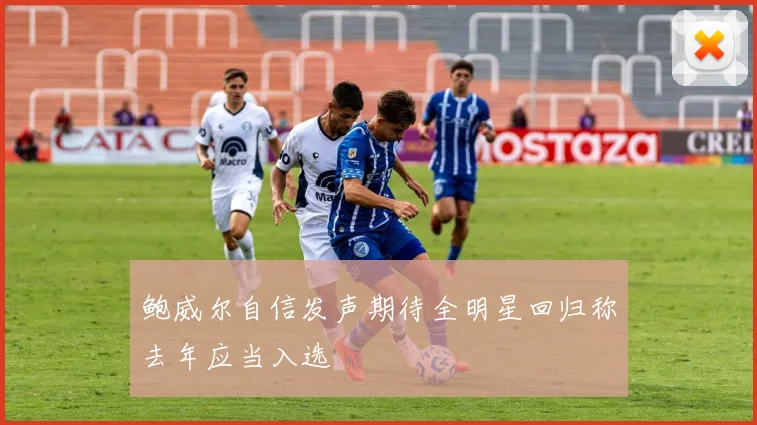 鲍威尔自信发声期待全明星回归称去年应当入选