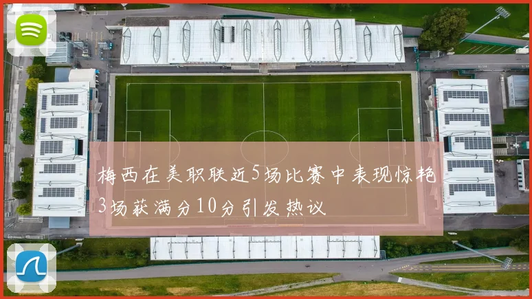 梅西在美职联近5场比赛中表现惊艳3场获满分10分引发热议