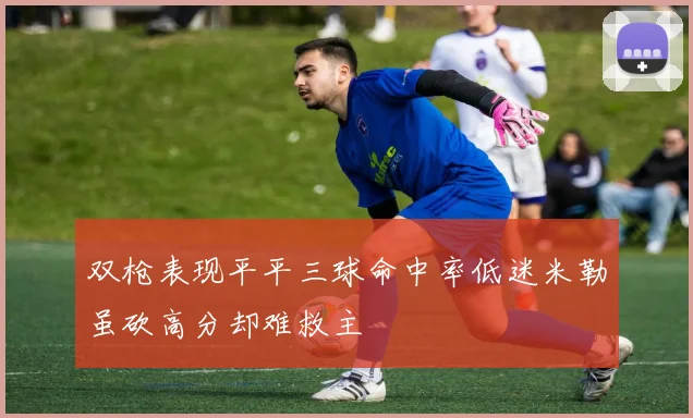 双枪表现平平三球命中率低迷米勒虽砍高分却难救主