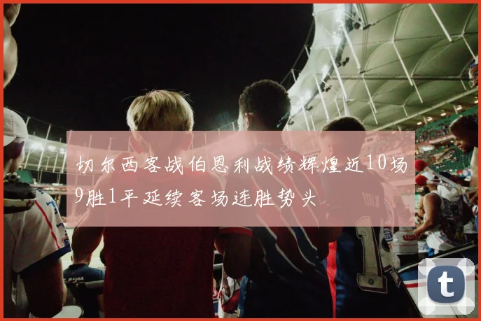 切尔西客战伯恩利战绩辉煌近10场9胜1平延续客场连胜势头