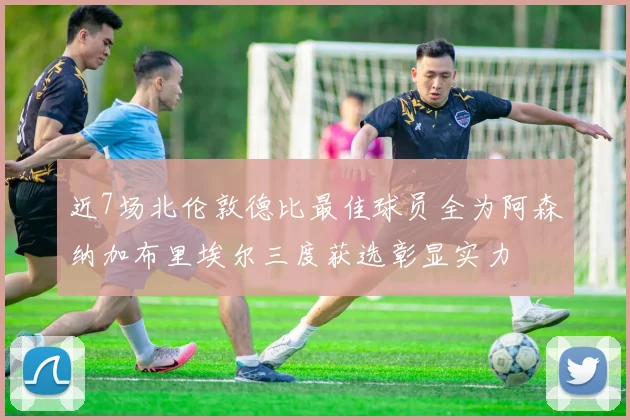 近7场北伦敦德比最佳球员全为阿森纳加布里埃尔三度获选彰显实力