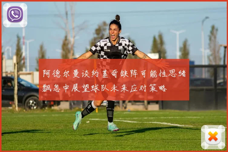 阿德尔曼谈约基奇缺阵可能性思绪飘忽中展望球队未来应对策略