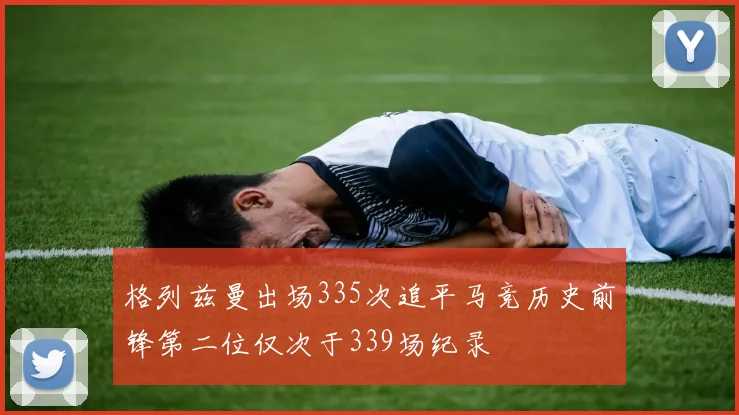 格列兹曼出场335次追平马竞历史前锋第二位仅次于339场纪录