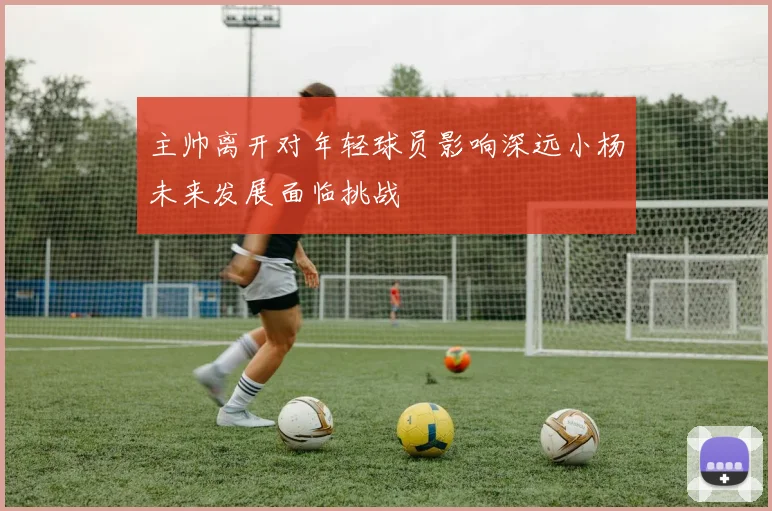 主帅离开对年轻球员影响深远小杨未来发展面临挑战