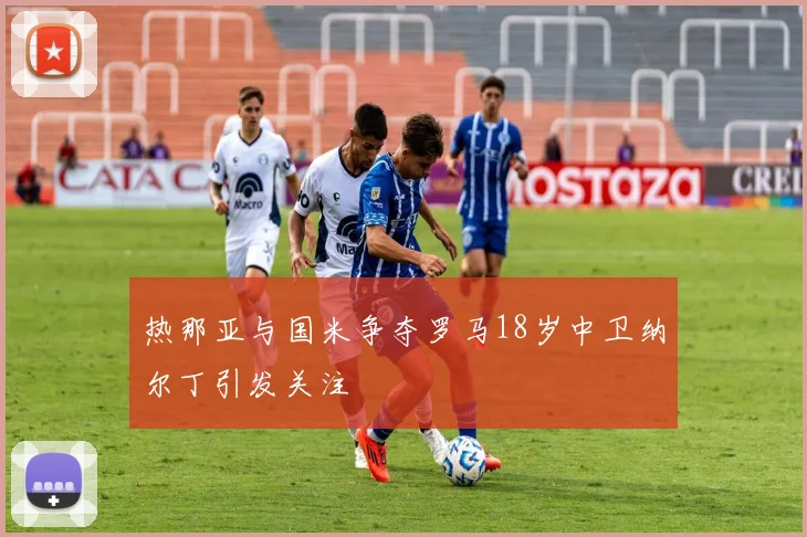 热那亚与国米争夺罗马18岁中卫纳尔丁引发关注