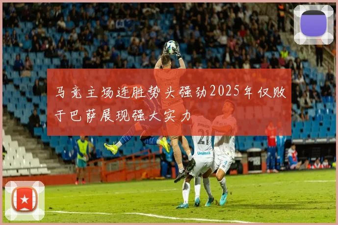马竞主场连胜势头强劲2025年仅败于巴萨展现强大实力