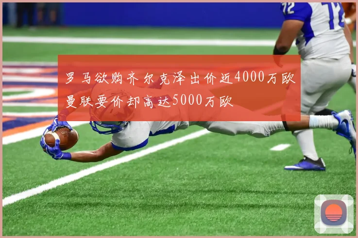 罗马欲购齐尔克泽出价近4000万欧曼联要价却高达5000万欧