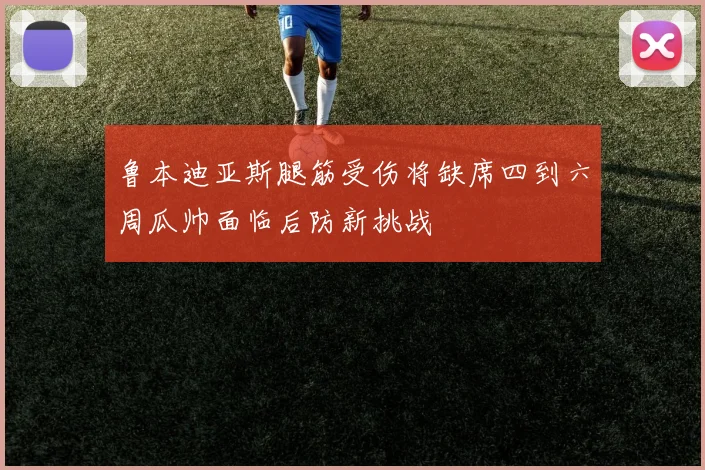 鲁本迪亚斯腿筋受伤将缺席四到六周瓜帅面临后防新挑战