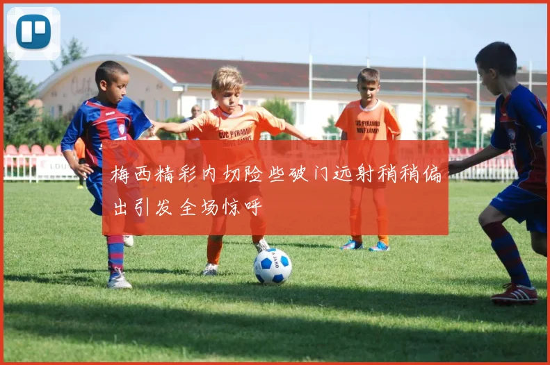 梅西精彩内切险些破门远射稍稍偏出引发全场惊呼