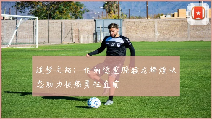 追梦之路：伦纳德重现猛龙辉煌状态助力快船勇往直前