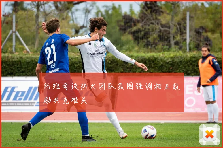 约维奇谈热火团队氛围强调相互鼓励共克难关