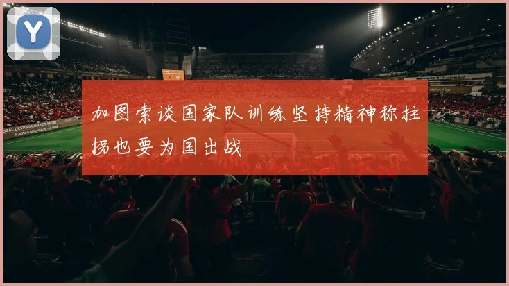加图索谈国家队训练坚持精神称拄拐也要为国出战