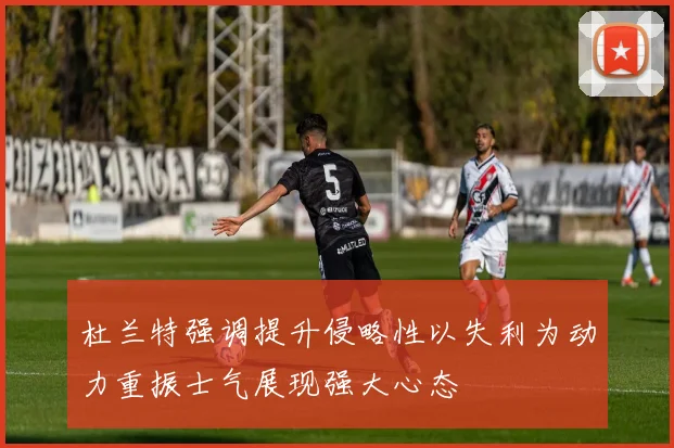 杜兰特强调提升侵略性以失利为动力重振士气展现强大心态
