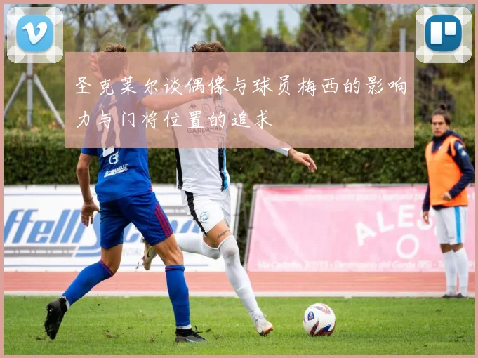 圣克莱尔谈偶像与球员梅西的影响力与门将位置的追求