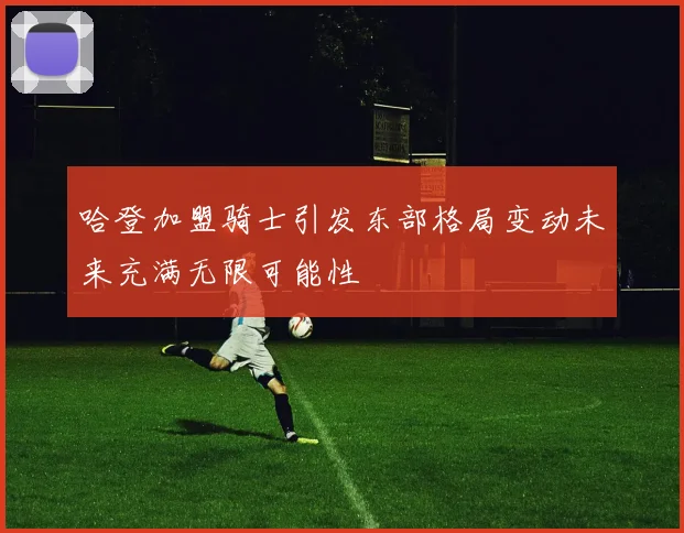 哈登加盟骑士引发东部格局变动未来充满无限可能性