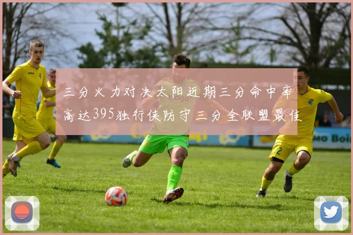 三分火力对决太阳近期三分命中率高达395独行侠防守三分全联盟最佳