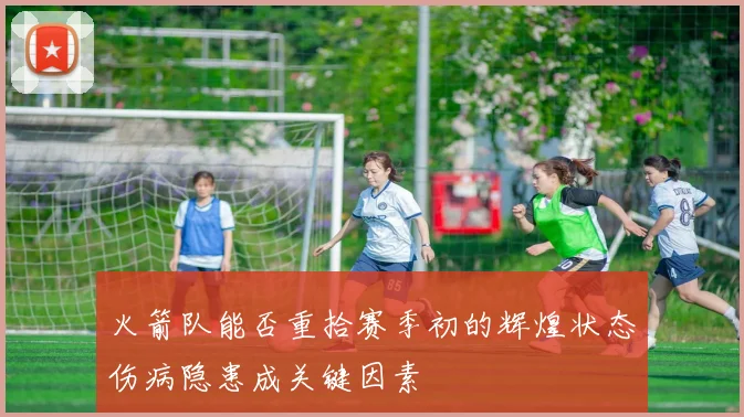 火箭队能否重拾赛季初的辉煌状态伤病隐患成关键因素