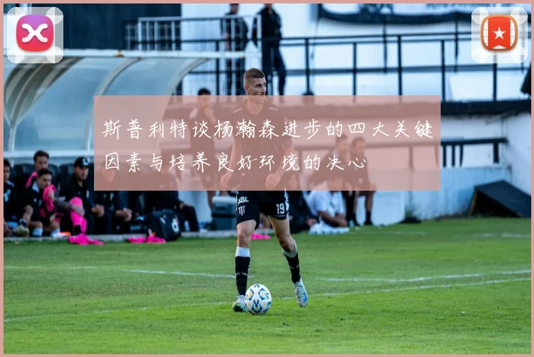 斯普利特谈杨瀚森进步的四大关键因素与培养良好环境的决心