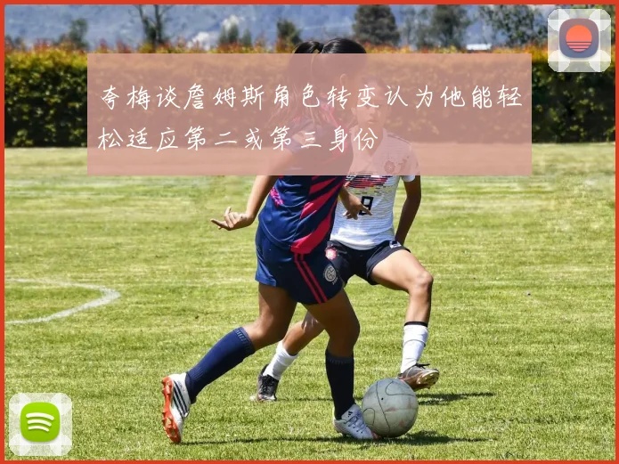 夸梅谈詹姆斯角色转变认为他能轻松适应第二或第三身份