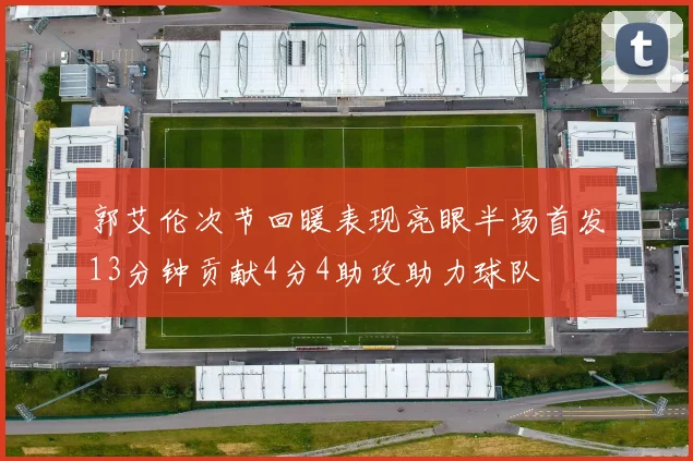 郭艾伦次节回暖表现亮眼半场首发13分钟贡献4分4助攻助力球队