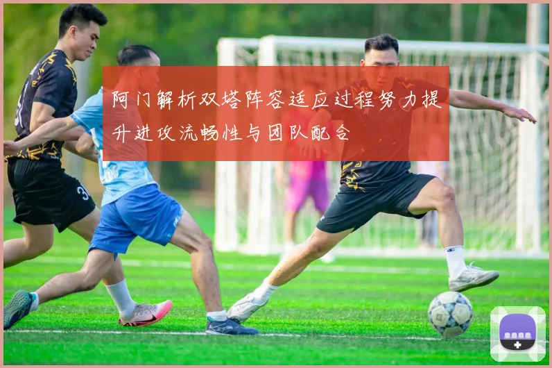 阿门解析双塔阵容适应过程努力提升进攻流畅性与团队配合