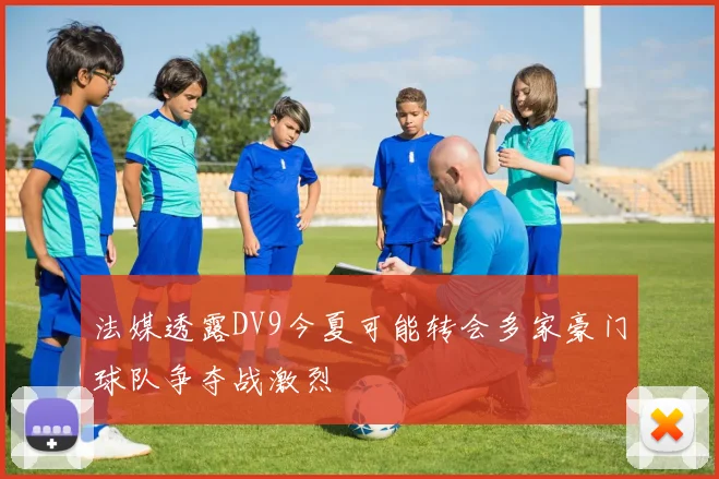 法媒透露DV9今夏可能转会多家豪门球队争夺战激烈