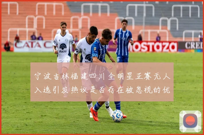 宁波吉林福建四川全明星正赛无人入选引发热议是否存在被忽视的优秀球员