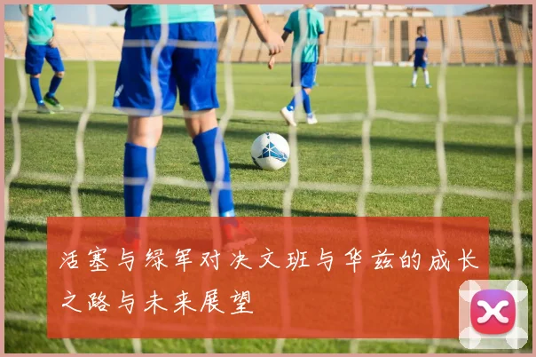 活塞与绿军对决文班与华兹的成长之路与未来展望