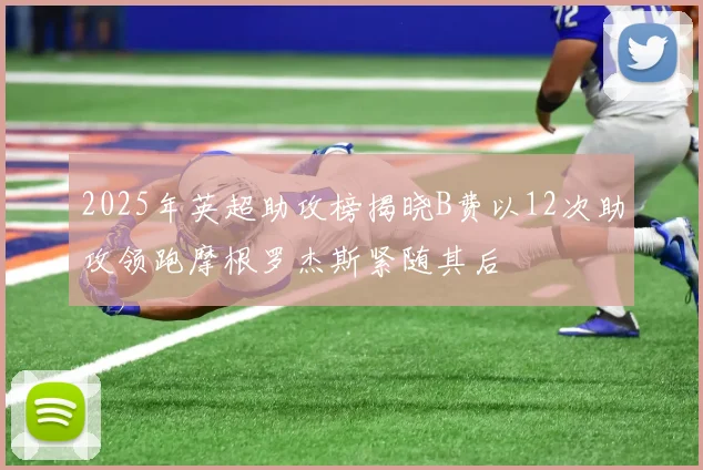 2025年英超助攻榜揭晓B费以12次助攻领跑摩根罗杰斯紧随其后