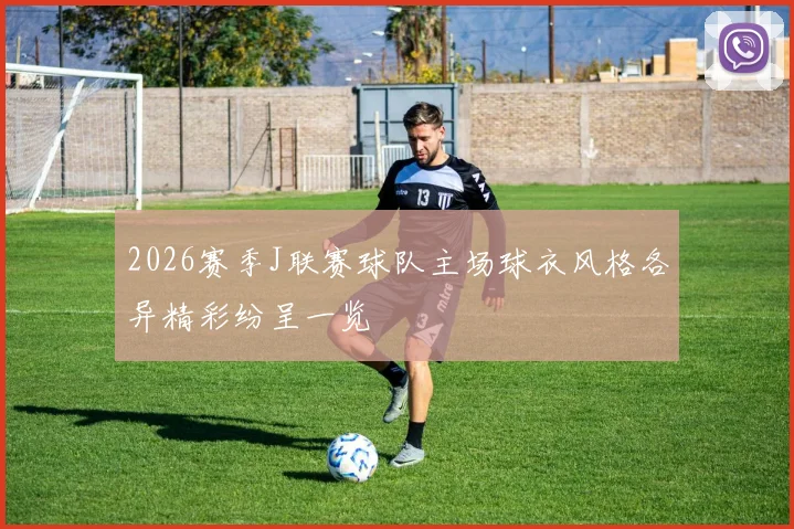 2026赛季J联赛球队主场球衣风格各异精彩纷呈一览
