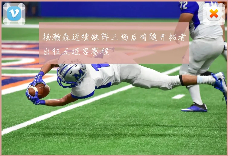 杨瀚森连续缺阵三场后将随开拓者出征五连客赛程