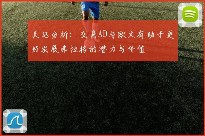 美记分析：交易AD与欧文有助于更好发展弗拉格的潜力与价值