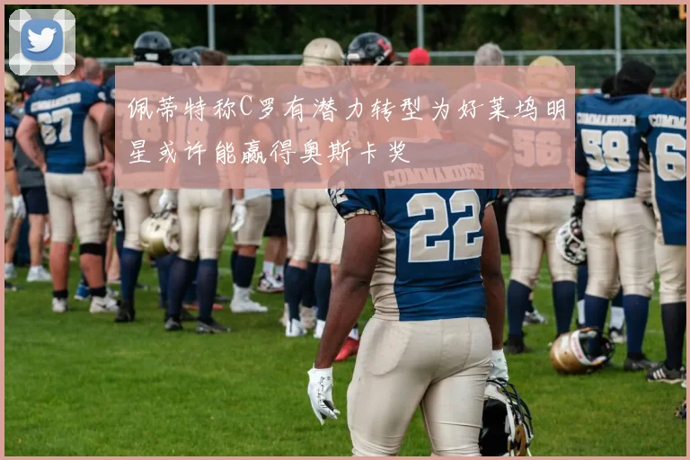 佩蒂特称C罗有潜力转型为好莱坞明星或许能赢得奥斯卡奖