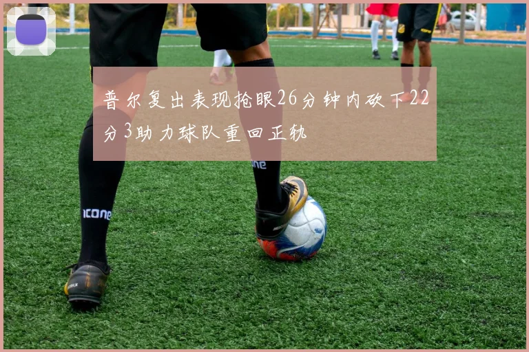 普尔复出表现抢眼26分钟内砍下22分3助力球队重回正轨