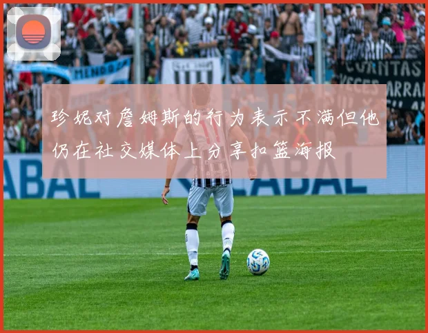 珍妮对詹姆斯的行为表示不满但他仍在社交媒体上分享扣篮海报