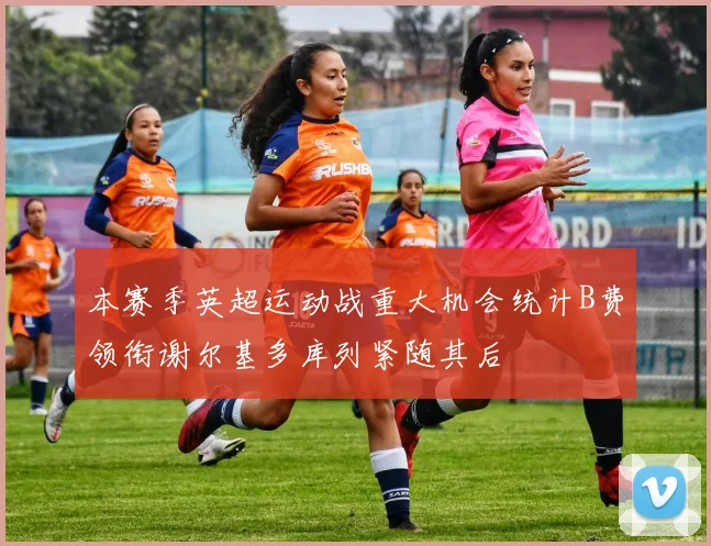 本赛季英超运动战重大机会统计B费领衔谢尔基多库列紧随其后