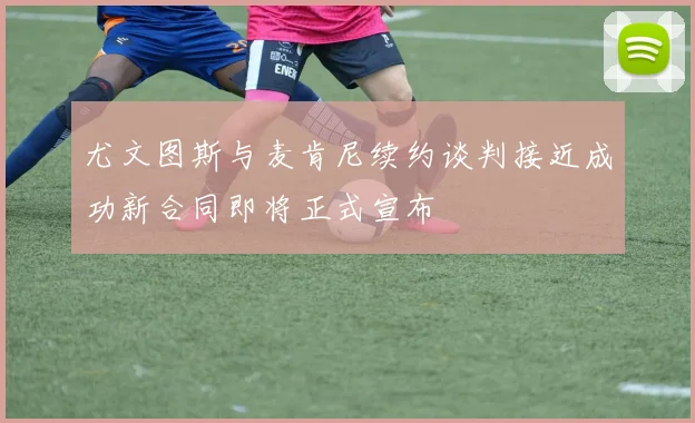 尤文图斯与麦肯尼续约谈判接近成功新合同即将正式宣布