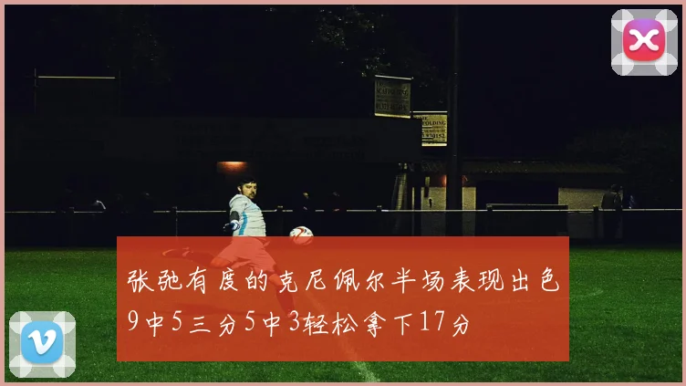 张弛有度的克尼佩尔半场表现出色9中5三分5中3轻松拿下17分