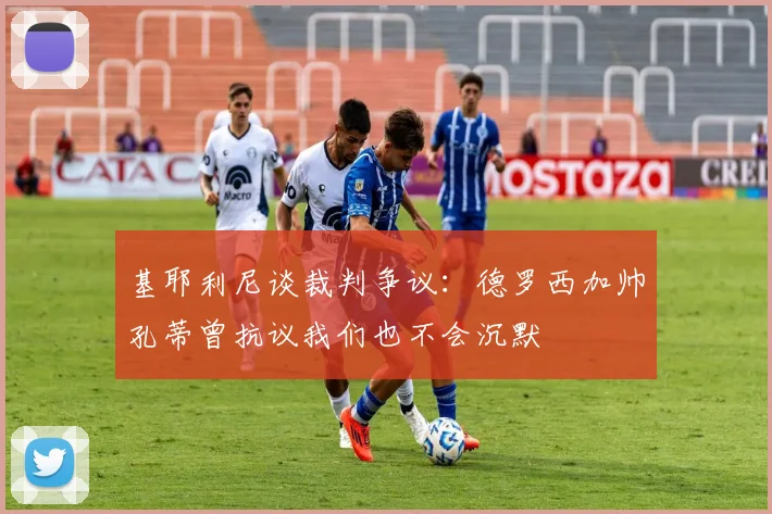 基耶利尼谈裁判争议：德罗西加帅孔蒂曾抗议我们也不会沉默