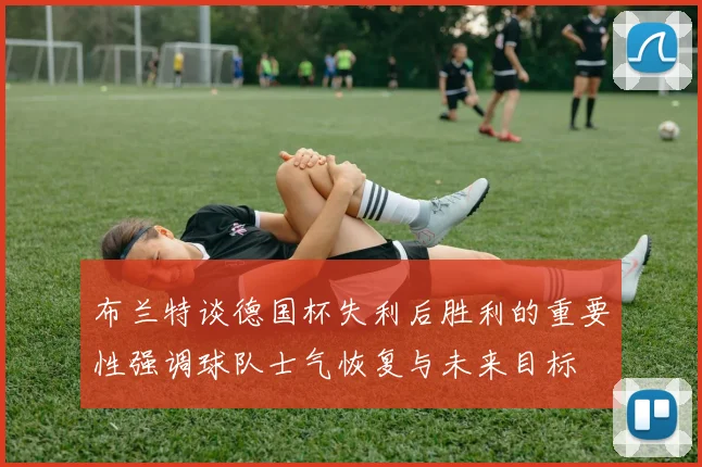 布兰特谈德国杯失利后胜利的重要性强调球队士气恢复与未来目标