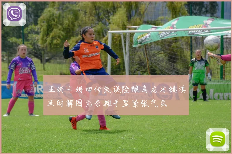 亚姆卡姆回传失误险酿乌龙方镜淇及时解围无奈摊手显紧张气氛