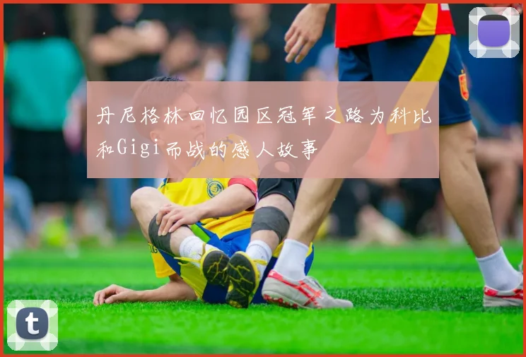 丹尼格林回忆园区冠军之路为科比和Gigi而战的感人故事