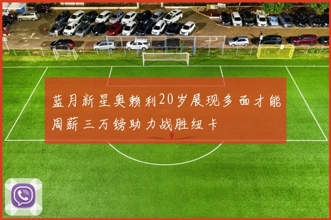 蓝月新星奥赖利20岁展现多面才能周薪三万镑助力战胜纽卡