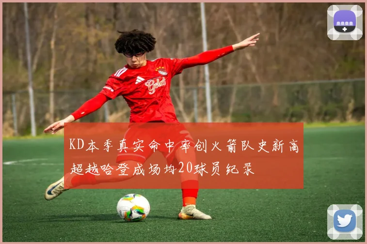 KD本季真实命中率创火箭队史新高超越哈登成场均20球员纪录