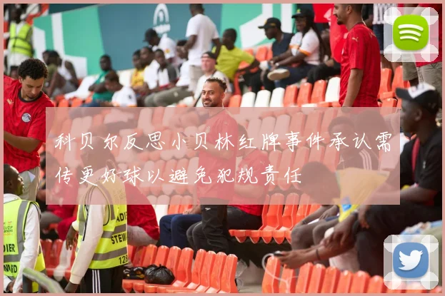 科贝尔反思小贝林红牌事件承认需传更好球以避免犯规责任