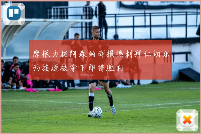 摩根力挺阿森纳海报热刺拜仁切尔西接连被拿下即将胜利