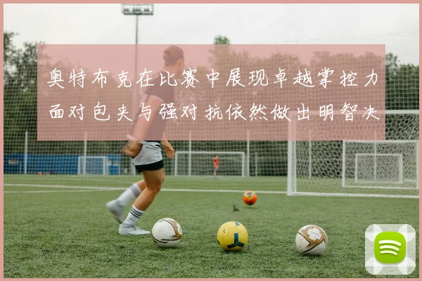 奥特布克在比赛中展现卓越掌控力面对包夹与强对抗依然做出明智决策