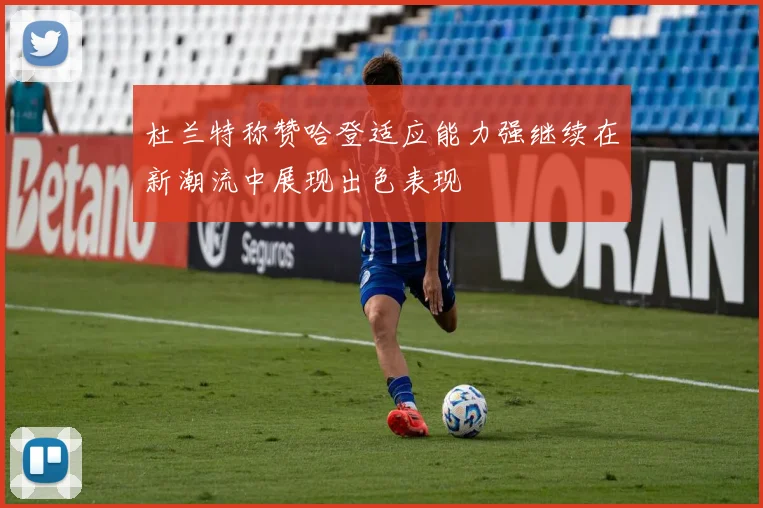 杜兰特称赞哈登适应能力强继续在新潮流中展现出色表现