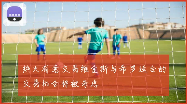 热火有意交易维金斯与希罗适合的交易机会将被考虑