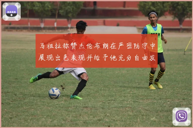马祖拉称赞杰伦布朗在严密防守中展现出色表现并给予他充分自由发挥空间